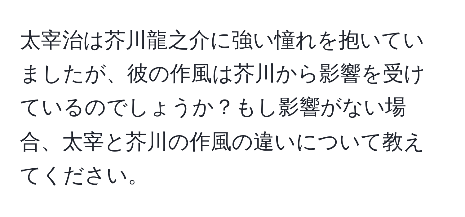 太宰治は芥川龍之介に強い憧れを抱いていましたが、彼の作風は芥川から影響を受けているのでしょうか？もし影響がない場合、太宰と芥川の作風の違いについて教えてください。