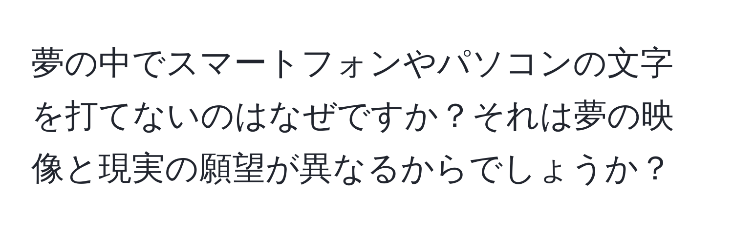 夢の中でスマートフォンやパソコンの文字を打てないのはなぜですか？それは夢の映像と現実の願望が異なるからでしょうか？