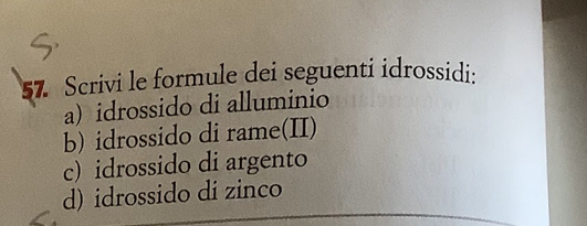 Scrivi le formule dei seguenti idrossidi: 
a) idrossido di alluminio 
b) idrossido di rame(II) 
c) idrossido di argento 
d) idrossido di zinco