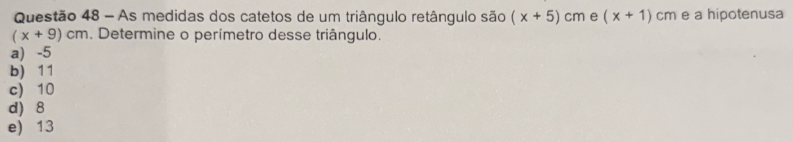 As medidas dos catetos de um triângulo retângulo são (x+5)cm e (x+1) cm e a hipotenusa
(x+9)cm. Determine o perímetro desse triângulo.
a) -5
b) 11
c) 10
d) 8
e) 13