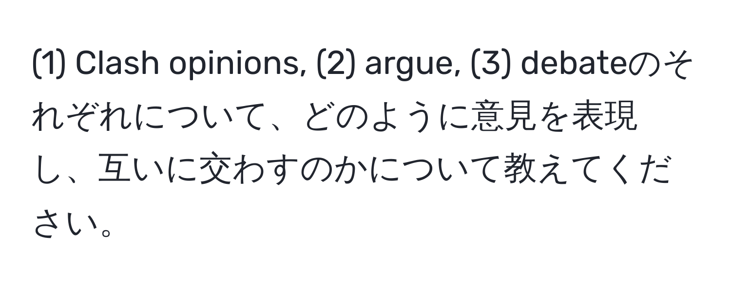 (1) Clash opinions, (2) argue, (3) debateのそれぞれについて、どのように意見を表現し、互いに交わすのかについて教えてください。