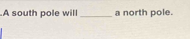 .A south pole will _a north pole.