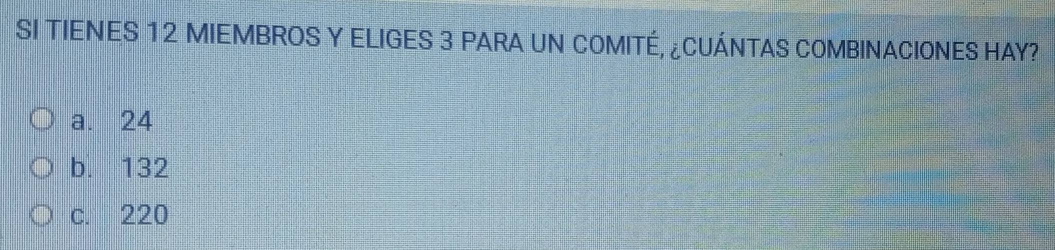 SI TIENES 12 MIEMBROS Y ELIGES 3 PARA UN COMITÉ, ¿CUÁNTAS COMBINACIONES HAY?
a. 24
b. 132
C. 220