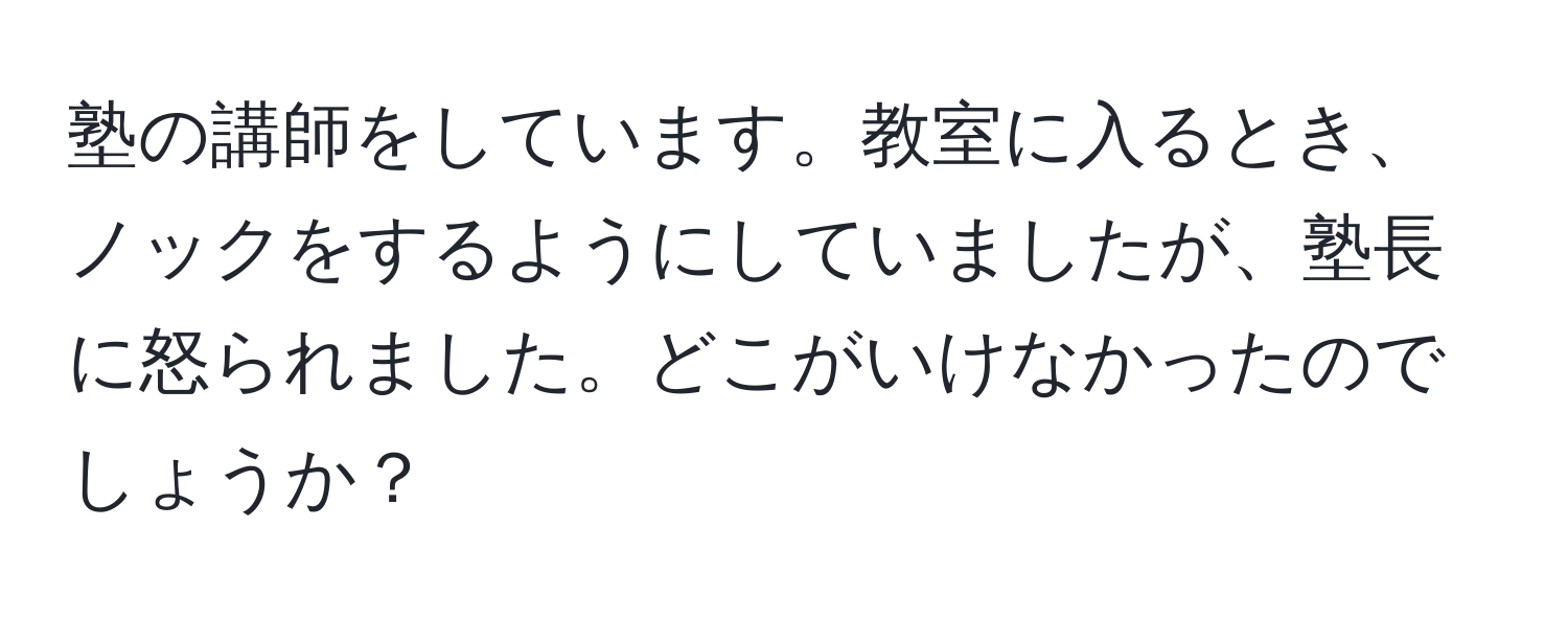 塾の講師をしています。教室に入るとき、ノックをするようにしていましたが、塾長に怒られました。どこがいけなかったのでしょうか？