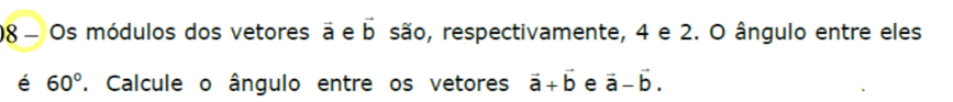 Os módulos dos vetores vector 2 e vector b são, respectivamente, 4 e 2. O ângulo entre eles 
é 60°. Calcule o ângulo entre os vetores vector a+vector b e vector a-vector b.