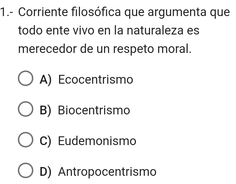 1.- Corriente filosófica que argumenta que
todo ente vivo en la naturaleza es
merecedor de un respeto moral.
A) Ecocentrismo
B) Biocentrismo
C) Eudemonismo
D) Antropocentrismo