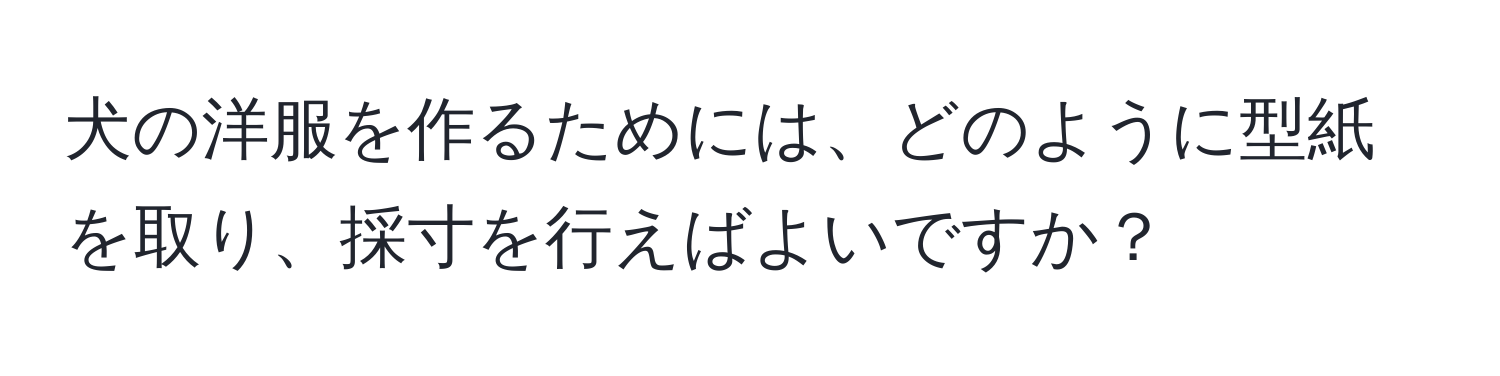 犬の洋服を作るためには、どのように型紙を取り、採寸を行えばよいですか？