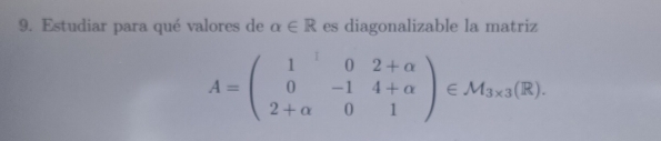 Estudiar para qué valores de alpha ∈ R es diagonalizable la matriz
A=beginpmatrix 1&0&2+alpha  0&-1&4+alpha  2+alpha &0&1endpmatrix ∈ M_3* 3(R).