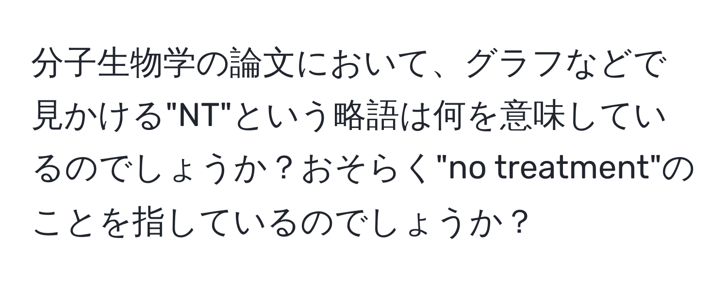 分子生物学の論文において、グラフなどで見かける"NT"という略語は何を意味しているのでしょうか？おそらく"no treatment"のことを指しているのでしょうか？