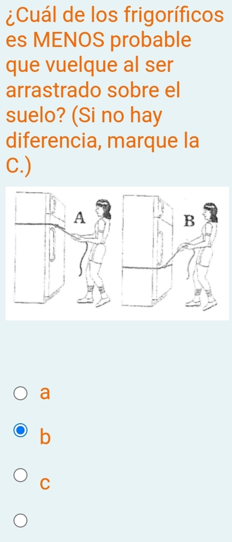 ¿Cuál de los frigoríficos
es MENOS probable
que vuelque al ser
arrastrado sobre el
suelo? (Si no hay
diferencia, marque la
C.)
a
b
C