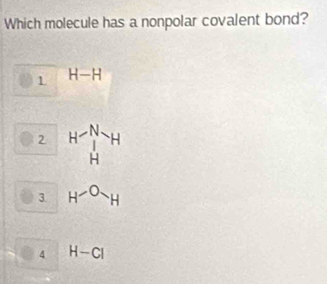 Which molecule has a nonpolar covalent bond?
1 H-H
2 H- Hendarray beginarrayr N Hendarray H
3. H^-O_H
4 H-CI