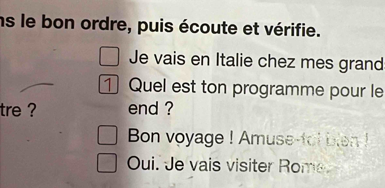 ns le bon ordre, puis écoute et vérifie. 
Je vais en Italie chez mes grand 
① Quel est ton programme pour le 
tre ? end ? 
Bon voyage ! Amuse-tot blen ! 
Oui. Je vais visiter Rome.