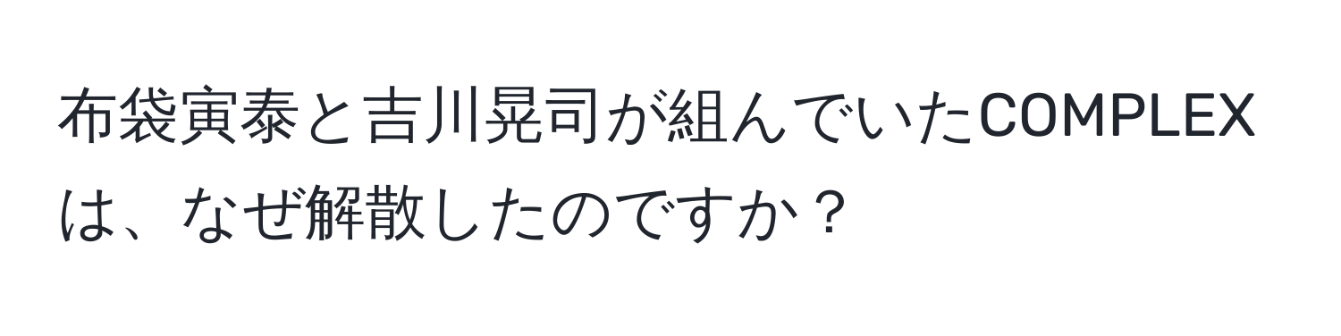 布袋寅泰と吉川晃司が組んでいたCOMPLEXは、なぜ解散したのですか？