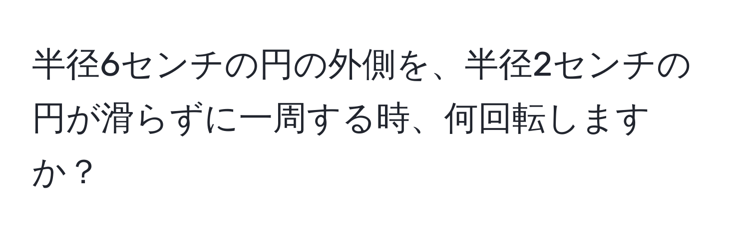 半径6センチの円の外側を、半径2センチの円が滑らずに一周する時、何回転しますか？