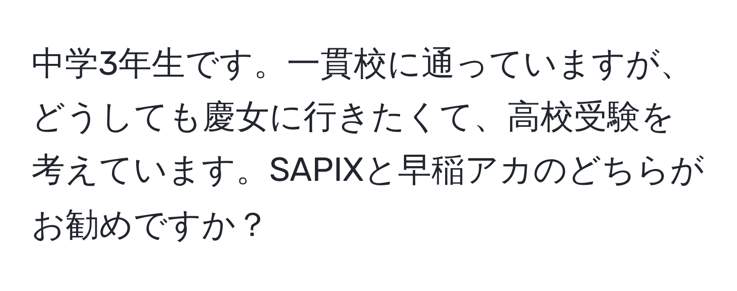 中学3年生です。一貫校に通っていますが、どうしても慶女に行きたくて、高校受験を考えています。SAPIXと早稲アカのどちらがお勧めですか？