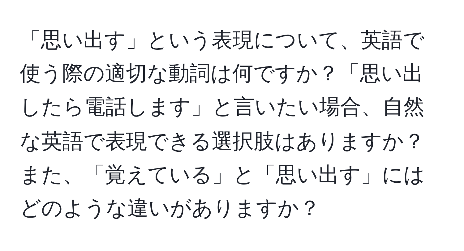 「思い出す」という表現について、英語で使う際の適切な動詞は何ですか？「思い出したら電話します」と言いたい場合、自然な英語で表現できる選択肢はありますか？また、「覚えている」と「思い出す」にはどのような違いがありますか？