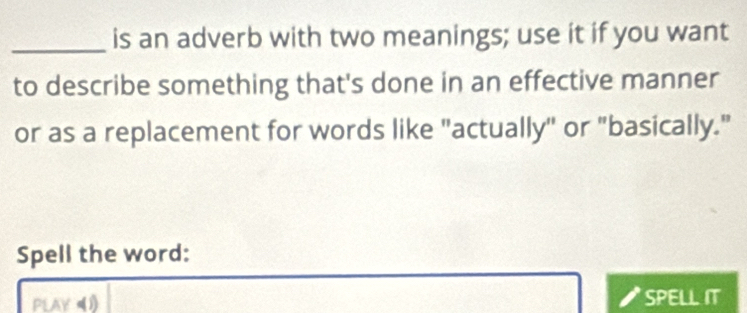 is an adverb with two meanings; use it if you want 
to describe something that's done in an effective manner 
or as a replacement for words like "actually" or "basically." 
Spell the word: 
PLAY《1) SPELL IT