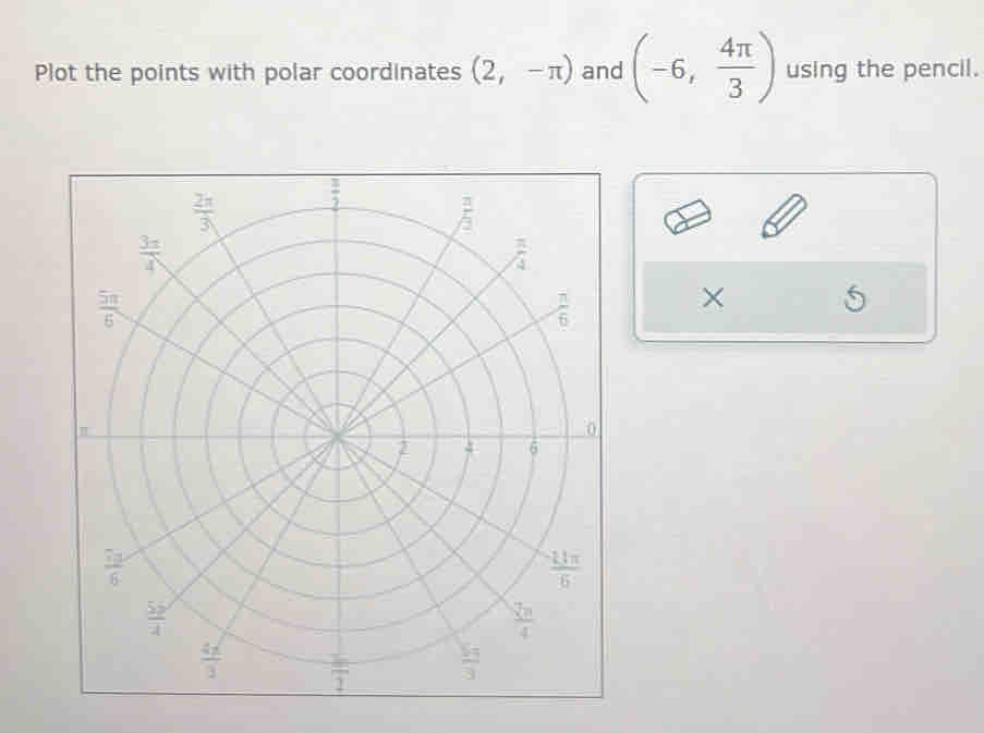 Plot the points with polar coordinates (2,-π ) and (-6, 4π /3 ) using the pencil.
×
5