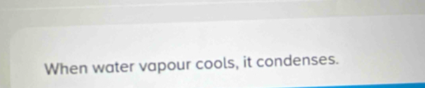 When water vapour cools, it condenses.