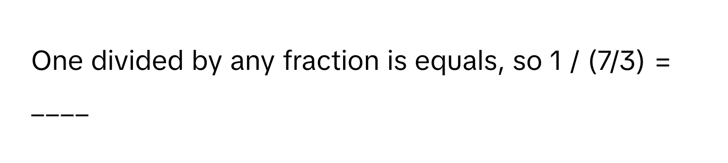 One divided by any fraction is equals, so 1 / (7/3) = ____