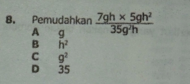 Pemudahkan  (7gh* 5gh^2)/35g^2h 
A g
B h^2
C g^2
D 35