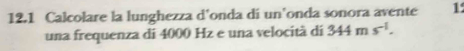 12.1 Calcolare la lunghezza d'onda di un'onda sonora avente 1 
una frequenza di 4000 Hz e una velocità di 344ms^(-1).