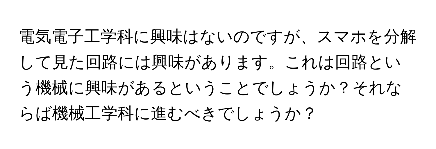 電気電子工学科に興味はないのですが、スマホを分解して見た回路には興味があります。これは回路という機械に興味があるということでしょうか？それならば機械工学科に進むべきでしょうか？