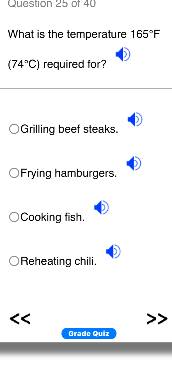 What is the temperature 165°F
(74°C) required for?
Grilling beef steaks.
Frying hamburgers.
Cooking fish.
Reheating chili.
Grade Quiz