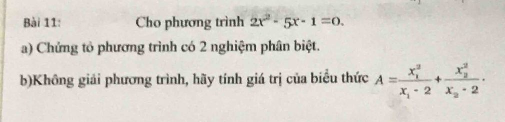 Cho phương trình 2x^2-5x-1=0. 
a) Chứng tổ phương trình có 2 nghiệm phân biệt. 
b)Không giải phương trình, hãy tính giá trị của biểu thức A=frac (x_1)^2x_1-2+frac (x_2)^2x_2-2.