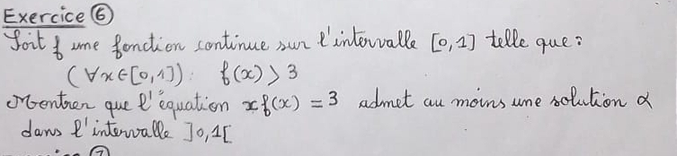 Exercice ⑥ 
foit t ome fonction continue oun intewall [0,1] telle que?
(forall x∈ [0,1]) f(x)>3
obenten que e' equation xf(x)=3 admet au moins ume solution d 
daws ' interalle Jo, 4I.