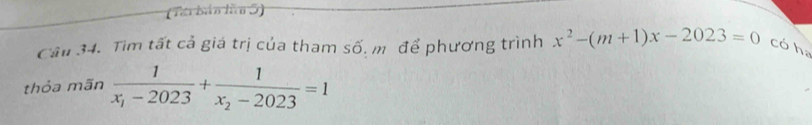 (Tái bản lầu 5) 
Câu 34. Tìm tất cả giá trị của tham số, m. để phương trình x^2-(m+1)x-2023=0 có h 
thỏa mãn frac 1x_1-2023+frac 1x_2-2023=1