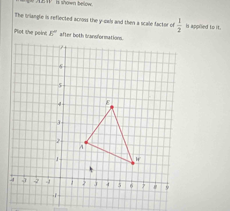 ngle AZW is shown below. 
The triangle is reflected across the y -αxis and then a scale factor of  1/2  is applied to it. 
Plot the point E''