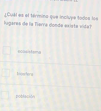 ¿Cuál es el término que incluye todos los
lugares de la Tierra donde existe vida?
ecosistema
biosfera
población