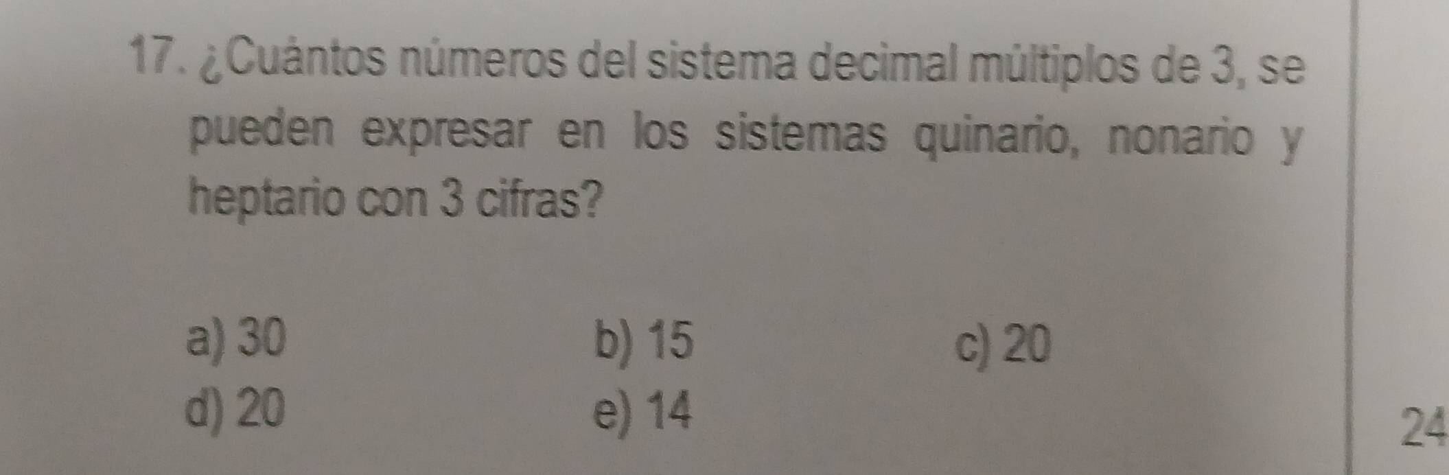 ¿Cuántos números del sistema decimal múltiplos de 3, se
pueden expresar en los sistemas quinario, nonario y
heptario con 3 cifras?
a) 30 b) 15 c) 20
d) 20 e) 14
24