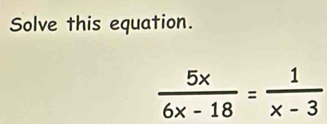 Solve this equation.
 5x/6x-18 = 1/x-3 