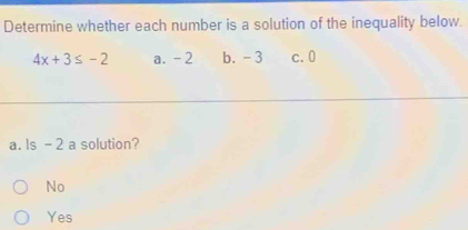 Determine whether each number is a solution of the inequality below.
4x+3≤ -2 a. - 2 b. - 3 c. 0
a. e- 2 a solution?
No
Yes