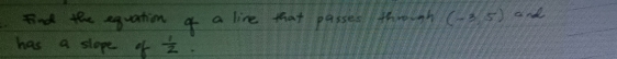 Find the equation of a live that passes through (-3,5) and 
has a slope of  1/2 .
