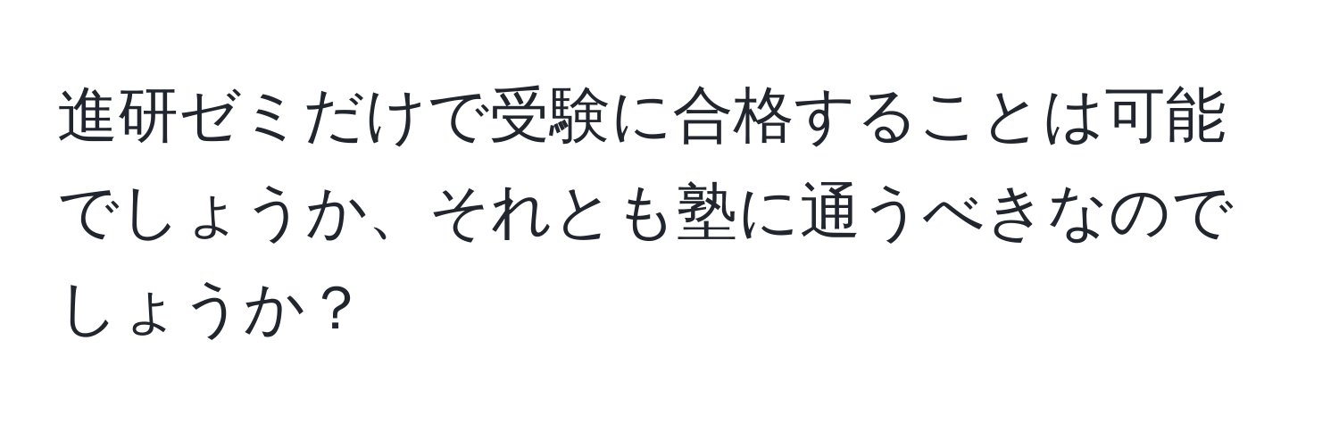 進研ゼミだけで受験に合格することは可能でしょうか、それとも塾に通うべきなのでしょうか？