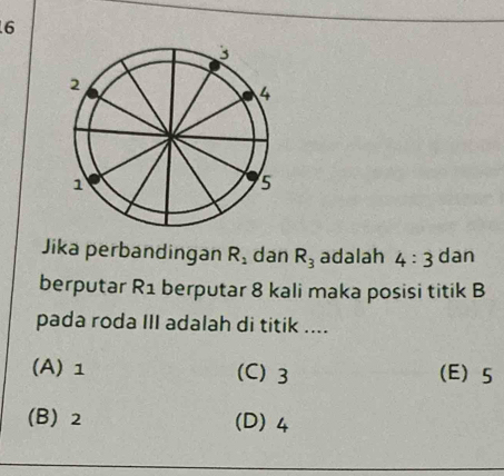 Jika perbandingan R_2 dan R_3 adalah 4:3 dan
berputar R_1 berputar 8 kali maka posisi titik B
pada roda III adalah di titik ....
(A) 1 (C) 3 (E) 5
(B) 2 (D) 4