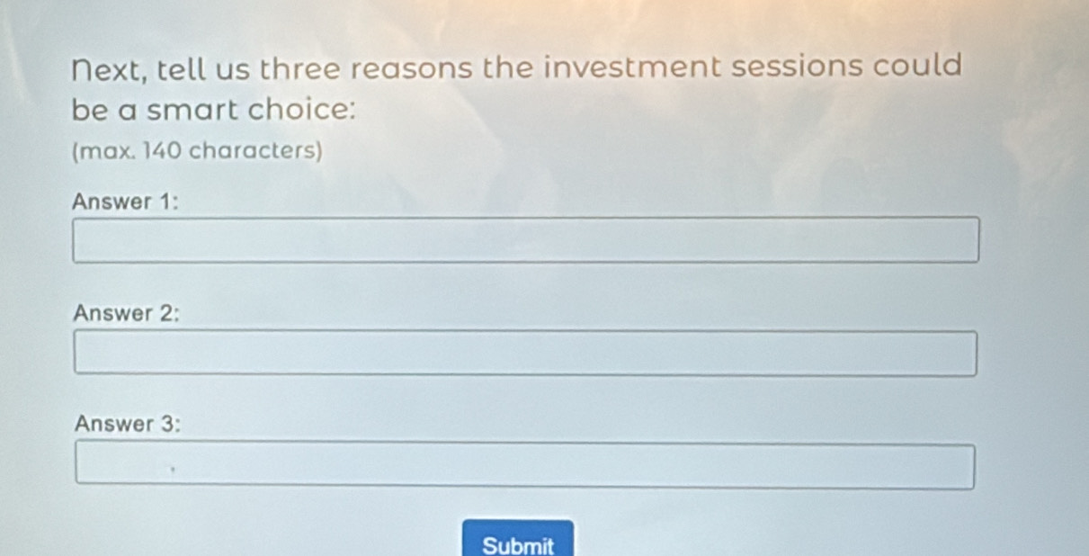 Next, tell us three reasons the investment sessions could 
be a smart choice: 
(max. 140 characters) 
Answer 1: 
Answer 2: 
Answer 3: 
Submit