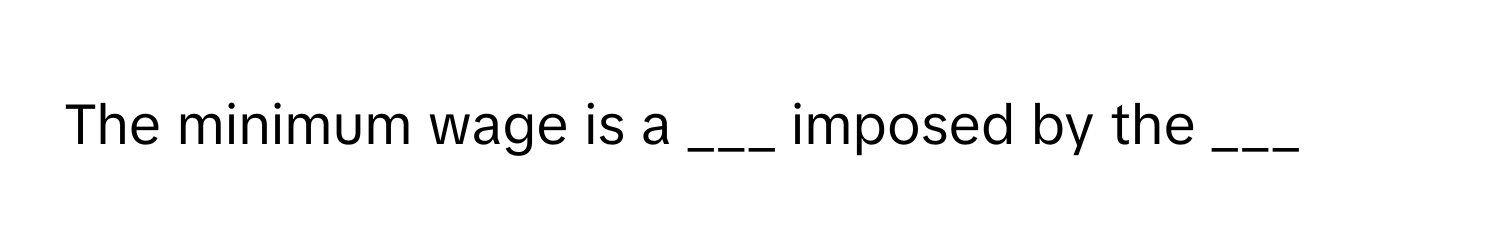 The minimum wage is a ___ imposed by the ___