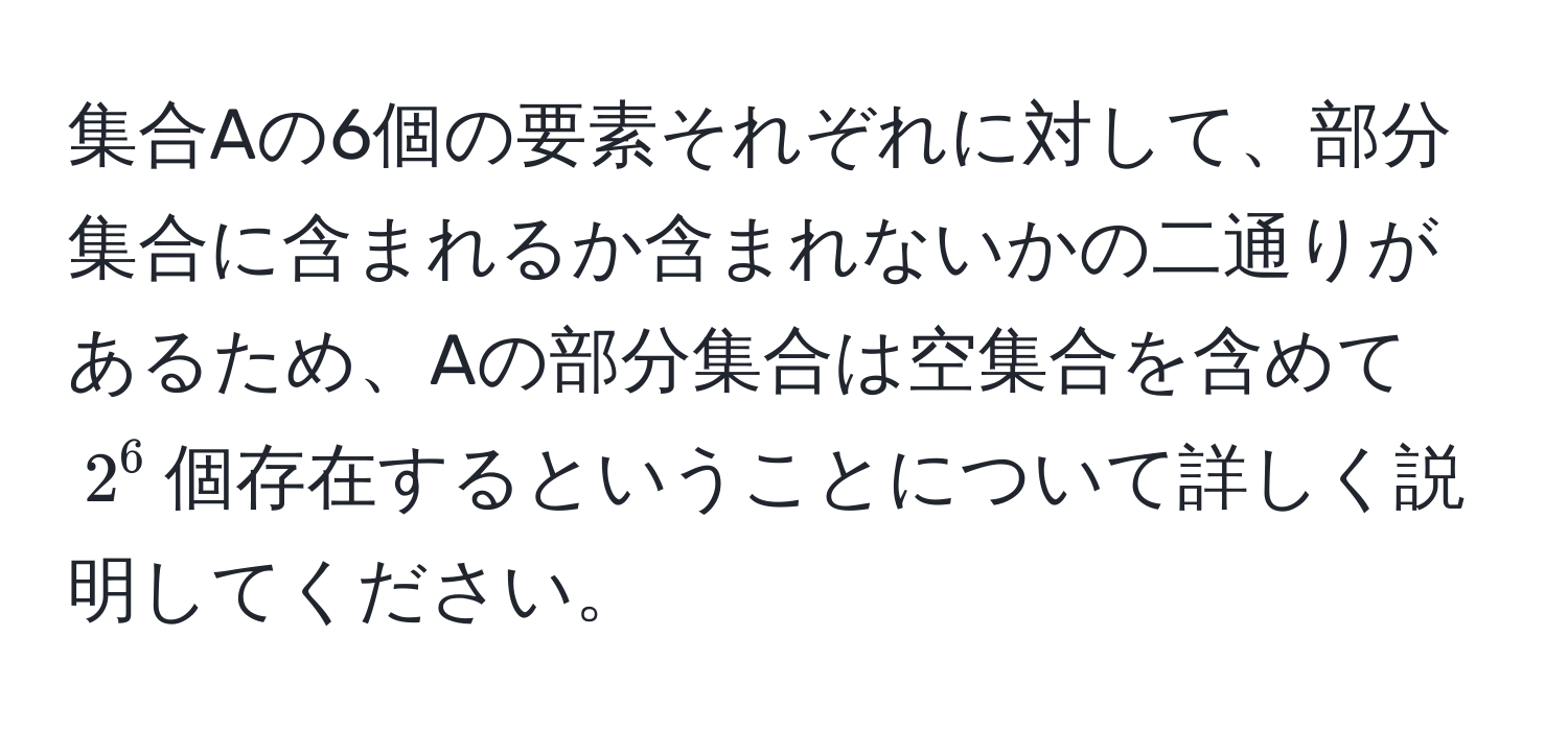 集合Aの6個の要素それぞれに対して、部分集合に含まれるか含まれないかの二通りがあるため、Aの部分集合は空集合を含めて$2^6$個存在するということについて詳しく説明してください。