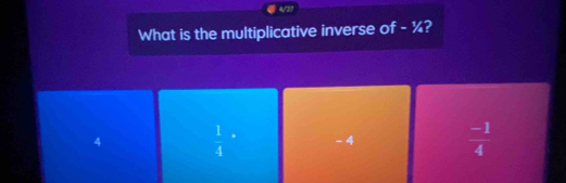 4/27
What is the multiplicative inverse of - ¼?
4  1/4 · - 4  (-1)/4 