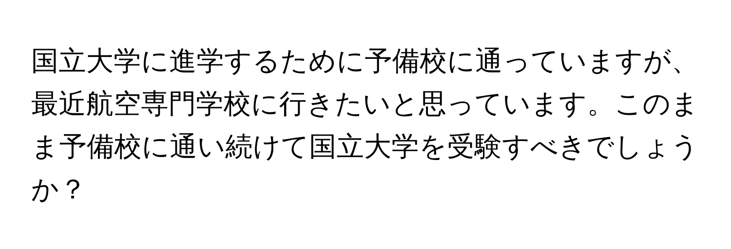 国立大学に進学するために予備校に通っていますが、最近航空専門学校に行きたいと思っています。このまま予備校に通い続けて国立大学を受験すべきでしょうか？