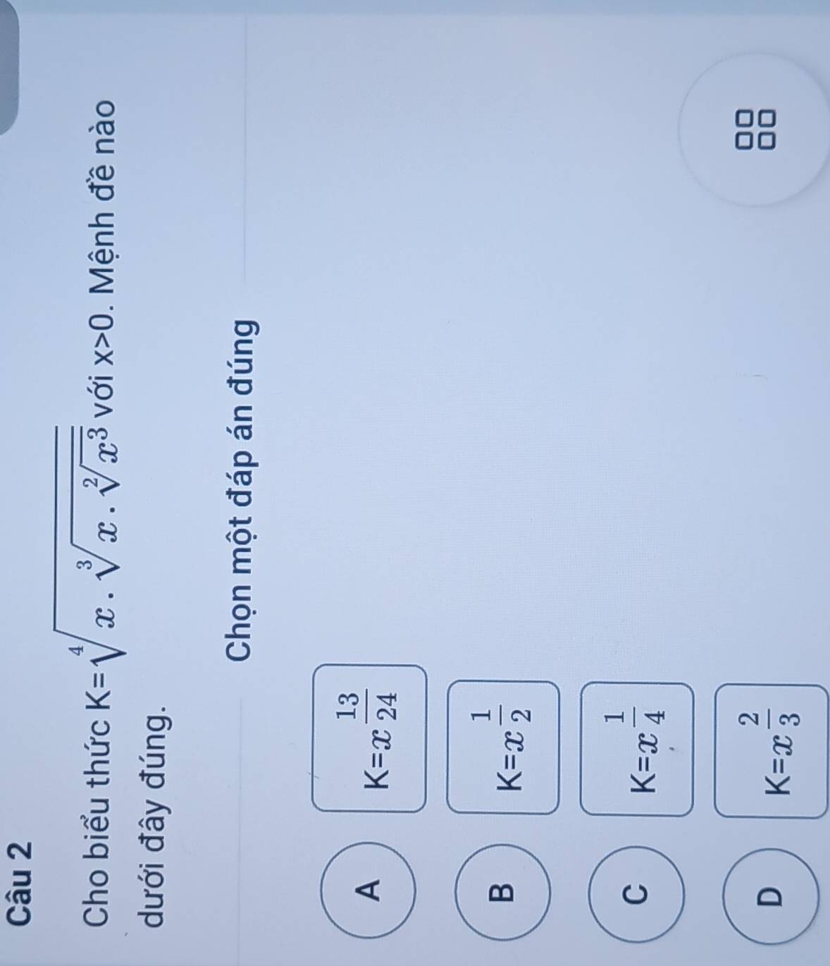 Cho biểu thức K=sqrt[4](x· sqrt [3]x· sqrt [2]x^3) với x>0. Mệnh đề nào
dưới đây đúng.
Chọn một đáp án đúng
A
K=x 13/24 
B
K=x^(frac 1)2
C
K=x^(frac 1)4
D
K=x^(frac 2)3