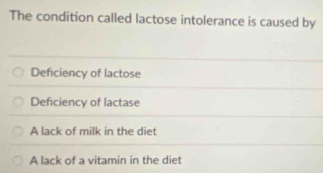 The condition called lactose intolerance is caused by
Deficiency of lactose
Deficiency of lactase
A lack of milk in the diet
A lack of a vitamin in the diet