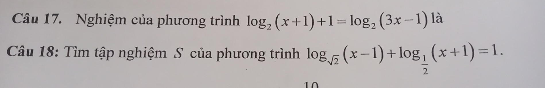 Nghiệm của phương trình log _2(x+1)+1=log _2(3x-1) là 
Câu 18: Tìm tập nghiệm S của phương trình log _sqrt(2)(x-1)+log _ 1/2 (x+1)=1. 
10