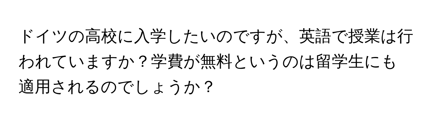 ドイツの高校に入学したいのですが、英語で授業は行われていますか？学費が無料というのは留学生にも適用されるのでしょうか？