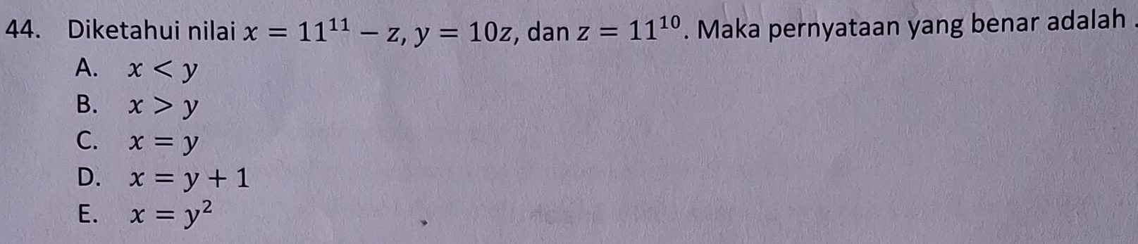 Diketahui nilai x=11^(11)-z, y=10z , dan z=11^(10). Maka pernyataan yang benar adalah
A. x
B. x>y
C. x=y
D. x=y+1
E. x=y^2