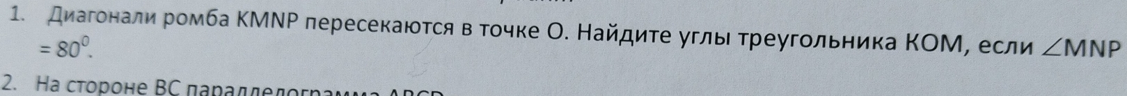 Диагонали ромба ΚМΝΡ пересекаюτся в тοчке О. Найдиτе угльτреугольника ΚΟМ, если ∠ MNP
=80^0. 
2. Hа стороне ΒC πараддедогηа